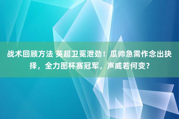 战术回顾方法 英超卫冕泄劲！瓜帅急需作念出抉择，全力图杯赛冠军，声威若何变？