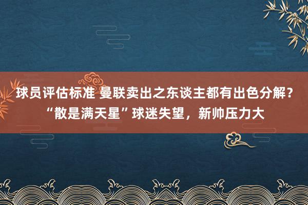 球员评估标准 曼联卖出之东谈主都有出色分解？“散是满天星”球迷失望，新帅压力大