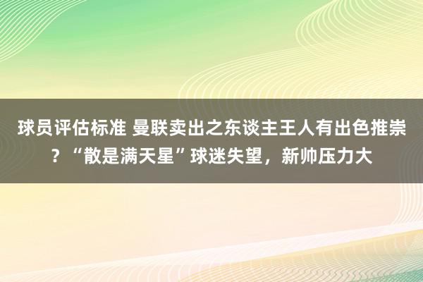 球员评估标准 曼联卖出之东谈主王人有出色推崇？“散是满天星”球迷失望，新帅压力大