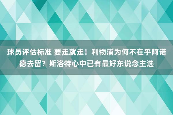 球员评估标准 要走就走！利物浦为何不在乎阿诺德去留？斯洛特心中已有最好东说念主选