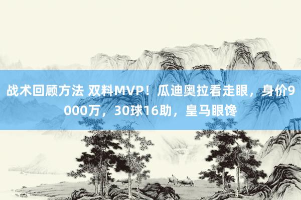 战术回顾方法 双料MVP！瓜迪奥拉看走眼，身价9000万，30球16助，皇马眼馋