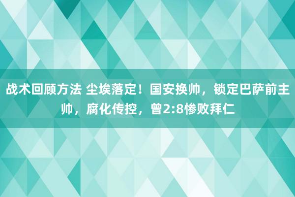 战术回顾方法 尘埃落定！国安换帅，锁定巴萨前主帅，腐化传控，曾2:8惨败拜仁