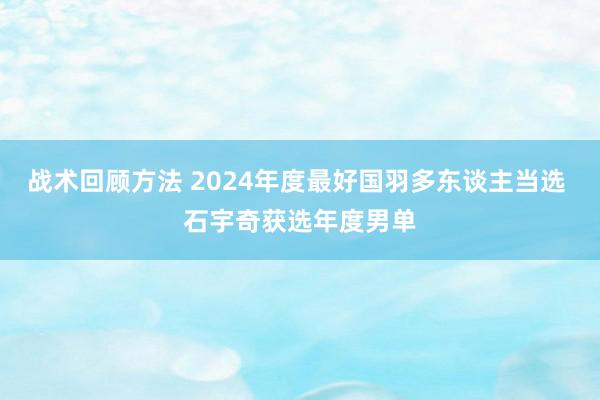 战术回顾方法 2024年度最好国羽多东谈主当选 石宇奇获选年度男单