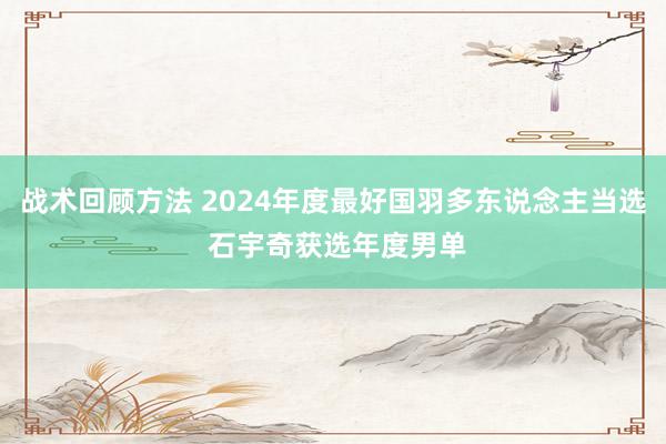 战术回顾方法 2024年度最好国羽多东说念主当选 石宇奇获选年度男单