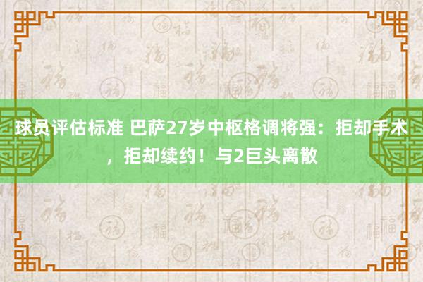 球员评估标准 巴萨27岁中枢格调将强：拒却手术，拒却续约！与2巨头离散