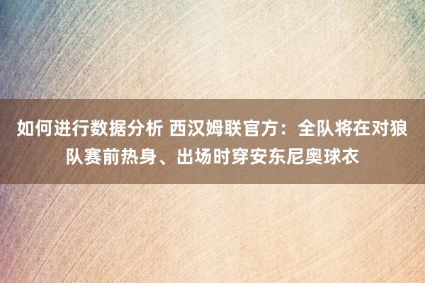 如何进行数据分析 西汉姆联官方：全队将在对狼队赛前热身、出场时穿安东尼奥球衣