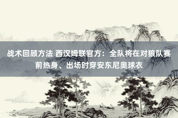 战术回顾方法 西汉姆联官方：全队将在对狼队赛前热身、出场时穿安东尼奥球衣