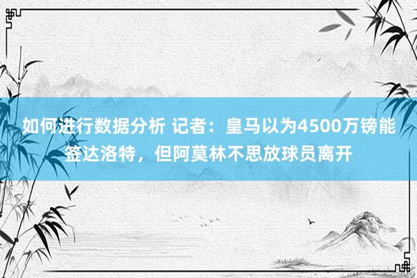 如何进行数据分析 记者：皇马以为4500万镑能签达洛特，但阿莫林不思放球员离开