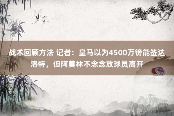 战术回顾方法 记者：皇马以为4500万镑能签达洛特，但阿莫林不念念放球员离开